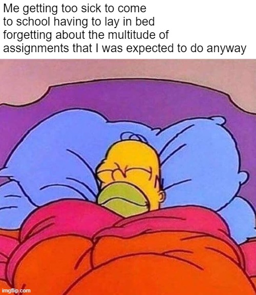 Homer Simpson sleeping peacefully | Me getting too sick to come to school having to lay in bed forgetting about the multitude of assignments that I was expected to do anyway | image tagged in homer simpson sleeping peacefully | made w/ Imgflip meme maker