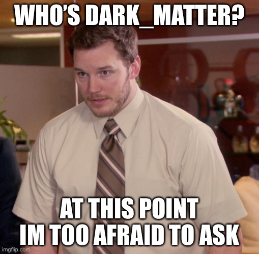 Afraid To Ask Andy Meme | WHO’S DARK_MATTER? AT THIS POINT IM TOO AFRAID TO ASK | image tagged in memes,afraid to ask andy | made w/ Imgflip meme maker