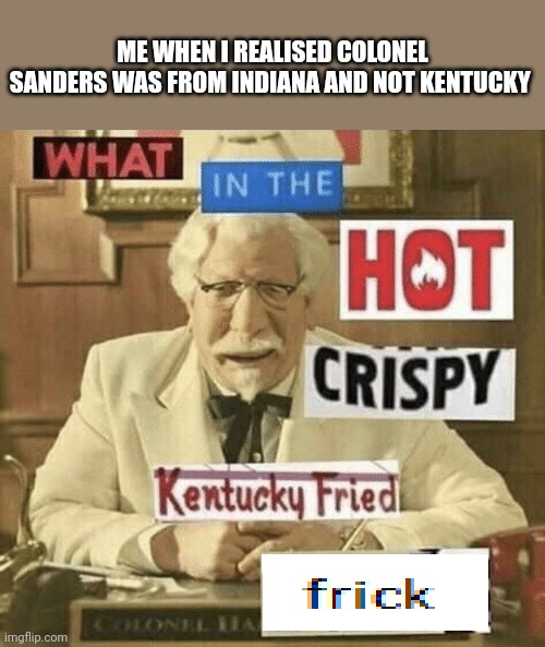 Bruh | ME WHEN I REALISED COLONEL SANDERS WAS FROM INDIANA AND NOT KENTUCKY | image tagged in what in the hot crispy kentucky fried frick | made w/ Imgflip meme maker
