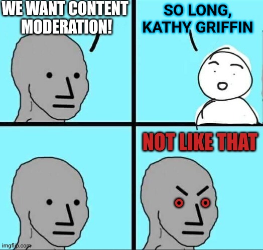 NPC not like that | WE WANT CONTENT
 MODERATION! SO LONG,
KATHY GRIFFIN | image tagged in npc not like that | made w/ Imgflip meme maker