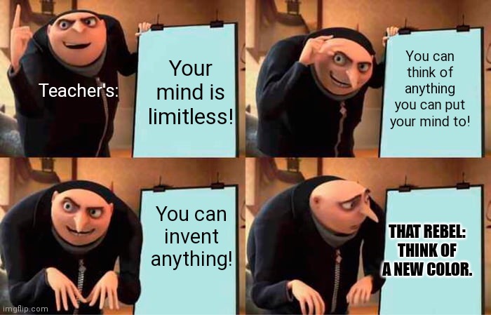 Teachers be like | You can think of anything you can put your mind to! Teacher's:; Your mind is limitless! You can invent anything! THAT REBEL: THINK OF A NEW COLOR. | image tagged in memes,gru's plan | made w/ Imgflip meme maker