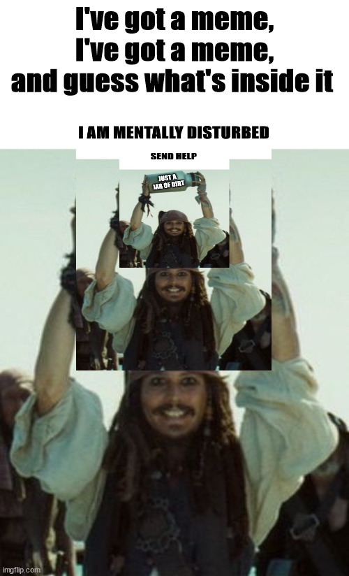 A meme inside of a meme inside of another meme :) | I've got a meme,
I've got a meme,
and guess what's inside it | image tagged in jar of memes,captain jack sparrow,mentally disturbed,it's just a jar of dirt,send help | made w/ Imgflip meme maker