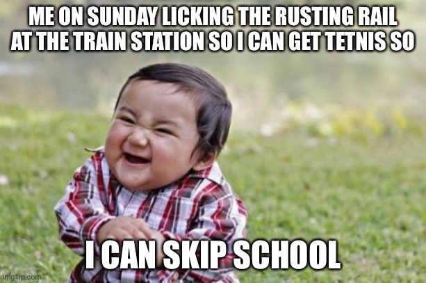 Me on sundays | ME ON SUNDAY LICKING THE RUSTING RAIL AT THE TRAIN STATION SO I CAN GET TETNIS SO; I CAN SKIP SCHOOL | image tagged in memes,evil toddler | made w/ Imgflip meme maker