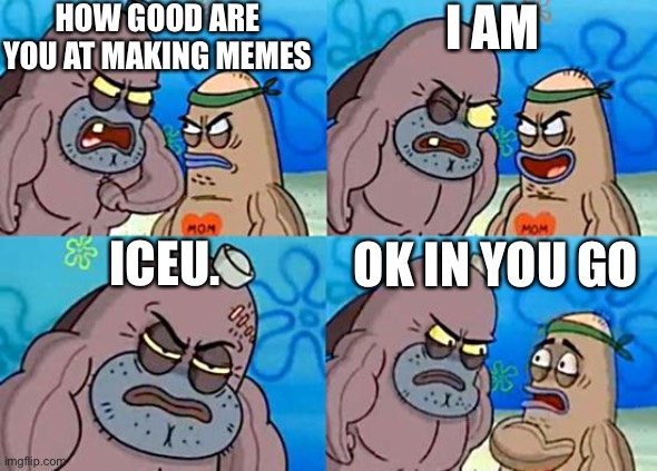 Welcome to the Salty Spitoon | HOW GOOD ARE YOU AT MAKING MEMES; I AM; ICEU. OK IN YOU GO | image tagged in welcome to the salty spitoon | made w/ Imgflip meme maker