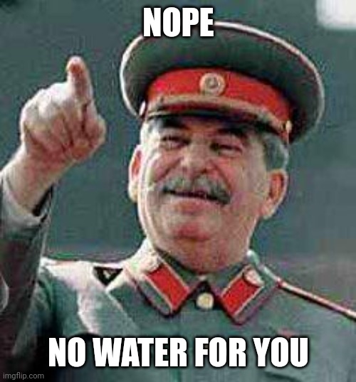 Stalin says | NOPE NO WATER FOR YOU | image tagged in stalin says | made w/ Imgflip meme maker