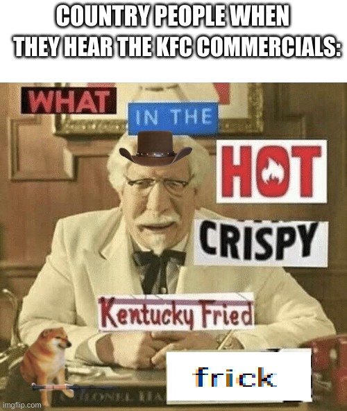 this is so frickin true | COUNTRY PEOPLE WHEN; THEY HEAR THE KFC COMMERCIALS: | image tagged in what in the hot crispy kentucky fried frick | made w/ Imgflip meme maker
