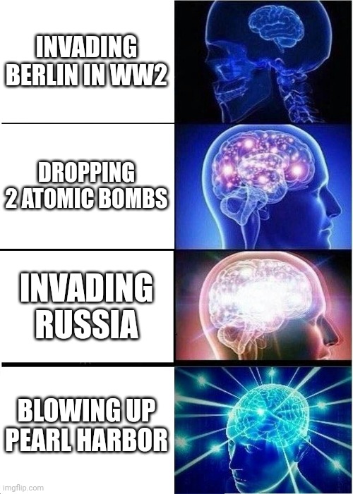 Expanding Brain | INVADING BERLIN IN WW2; DROPPING 2 ATOMIC BOMBS; INVADING RUSSIA; BLOWING UP PEARL HARBOR | image tagged in memes,expanding brain | made w/ Imgflip meme maker