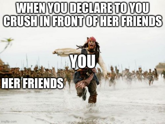 Jack Sparrow Being Chased | WHEN YOU DECLARE TO YOU CRUSH IN FRONT OF HER FRIENDS; YOU; HER FRIENDS | image tagged in memes,jack sparrow being chased | made w/ Imgflip meme maker