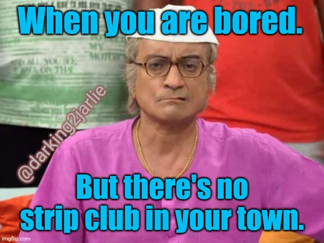 Sed | When you are bored. @darking2jarlie; But there's no strip club in your town. | image tagged in strip club,boredom,memes,india,indians,horny | made w/ Imgflip meme maker
