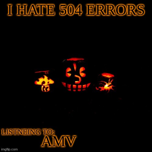 I HATE 504 ERRORS; AMV | made w/ Imgflip meme maker