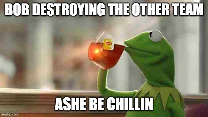 i mean he is overpowered | BOB DESTROYING THE OTHER TEAM; ASHE BE CHILLIN | image tagged in kermit sipping tea | made w/ Imgflip meme maker