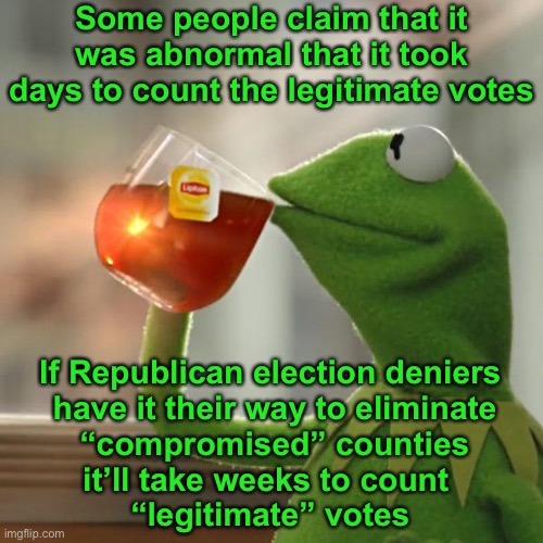 I’ll never vote for a Republican who claims the integrity of an election hinges on them to win | Some people claim that it was abnormal that it took days to count the legitimate votes; If Republican election deniers

 have it their way to eliminate
 “compromised” counties

it’ll take weeks to count 
“legitimate” votes | image tagged in memes,but that's none of my business,kermit the frog,republicans,election | made w/ Imgflip meme maker