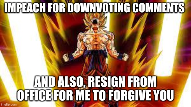Goku Scream | IMPEACH FOR DOWNVOTING COMMENTS AND ALSO, RESIGN FROM OFFICE FOR ME TO FORGIVE YOU | image tagged in goku scream | made w/ Imgflip meme maker