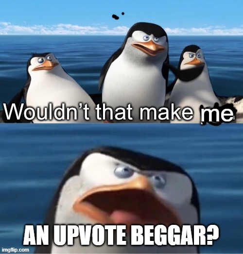 me AN UPVOTE BEGGAR? | image tagged in wouldn t that make you | made w/ Imgflip meme maker