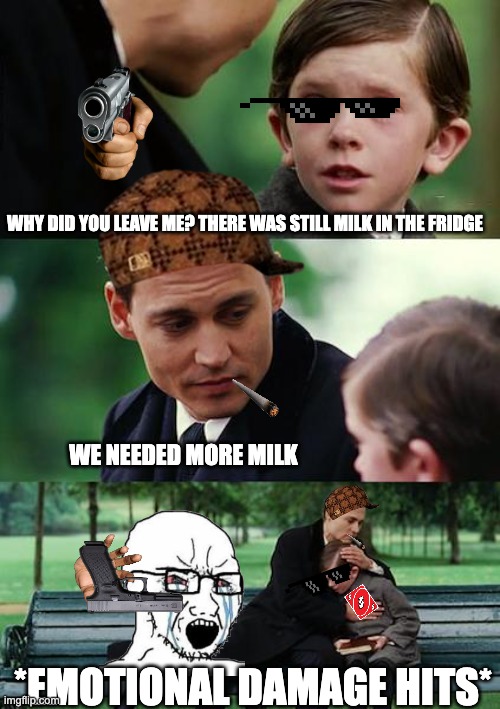 we needed milk | WHY DID YOU LEAVE ME? THERE WAS STILL MILK IN THE FRIDGE; WE NEEDED MORE MILK; *EMOTIONAL DAMAGE HITS* | image tagged in memes,finding neverland | made w/ Imgflip meme maker