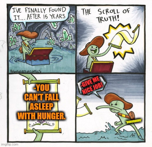 -Angry belly. |  -YOU CAN'T FALL ASLEEP WITH HUNGER. -GIVE ME NICE JOB! *BBBRRRHHG* | image tagged in memes,the scroll of truth,hunger games,asleep,gravity falls,one does not simply 420 blaze it | made w/ Imgflip meme maker