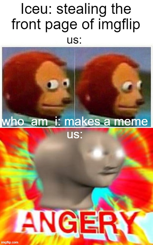 Iceu: stealing the front page of imgflip; us:; who_am_i: makes a meme
us: | image tagged in memes,monkey puppet,surreal angery | made w/ Imgflip meme maker