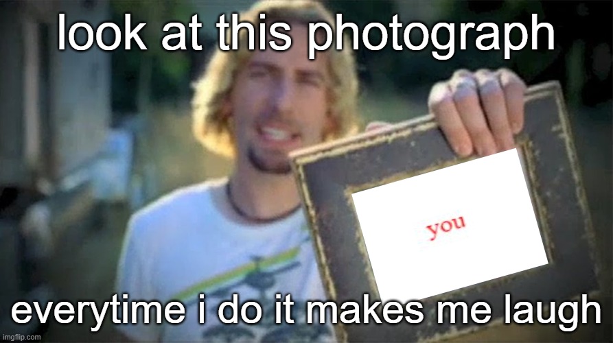 look |  look at this photograph; everytime i do it makes me laugh | image tagged in look at this photograph | made w/ Imgflip meme maker
