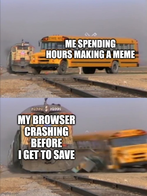 F you | ME SPENDING HOURS MAKING A MEME; MY BROWSER CRASHING BEFORE I GET TO SAVE | image tagged in train crashes bus,meme,browser | made w/ Imgflip meme maker