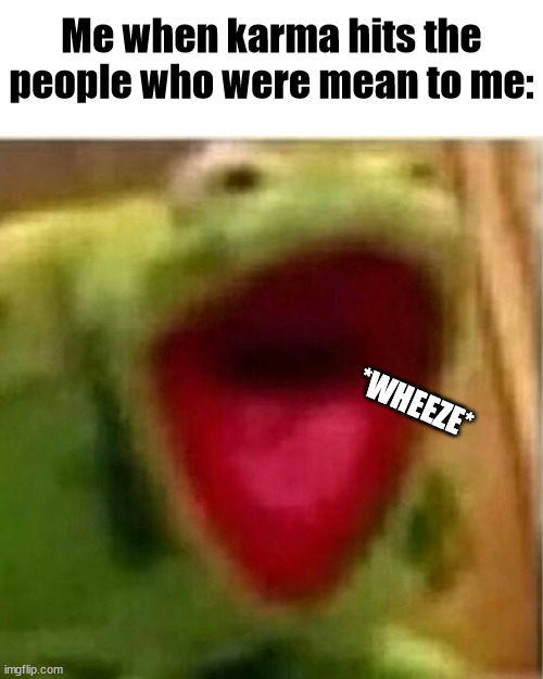 *WHEEZE* | Me when karma hits the people who were mean to me:; *WHEEZE* | image tagged in karma is a bword,wheeze,revenge is best served as a meme,catch these hands,kermit | made w/ Imgflip meme maker