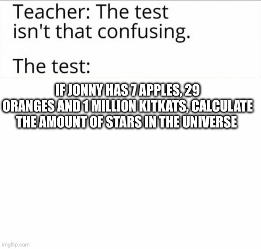 the test isn't that confusing | IF JONNY HAS 7 APPLES, 29 ORANGES AND 1 MILLION KITKATS, CALCULATE THE AMOUNT OF STARS IN THE UNIVERSE | image tagged in the test isn't that confusing | made w/ Imgflip meme maker