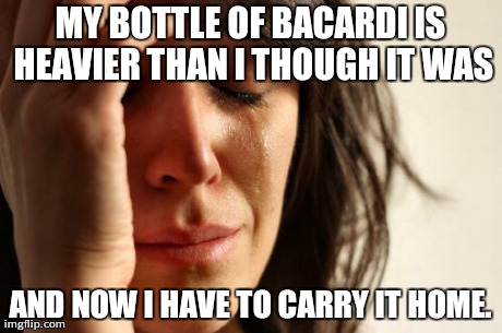 A friend said this to me yesterday at Walgreens. | MY BOTTLE OF BACARDI IS HEAVIER THAN I THOUGH IT WAS AND NOW I HAVE TO CARRY IT HOME. | image tagged in memes,first world problems | made w/ Imgflip meme maker