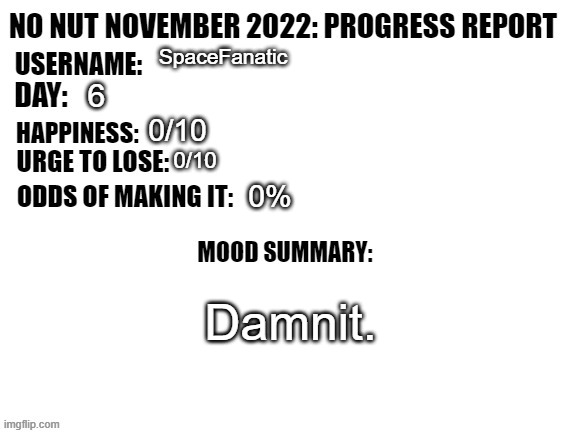 No Nut November 2022: Progress Report | SpaceFanatic; 6; 0/10; 0/10; 0%; Damnit. | image tagged in no nut november 2022 progress report | made w/ Imgflip meme maker