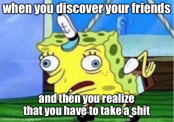 Mocking Spongebob | when you discover your friends; and then you realize that you have to take a shit | image tagged in memes,mocking spongebob | made w/ Imgflip meme maker