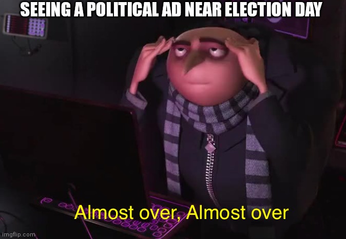 Gru almost over | SEEING A POLITICAL AD NEAR ELECTION DAY | image tagged in gru almost over | made w/ Imgflip meme maker