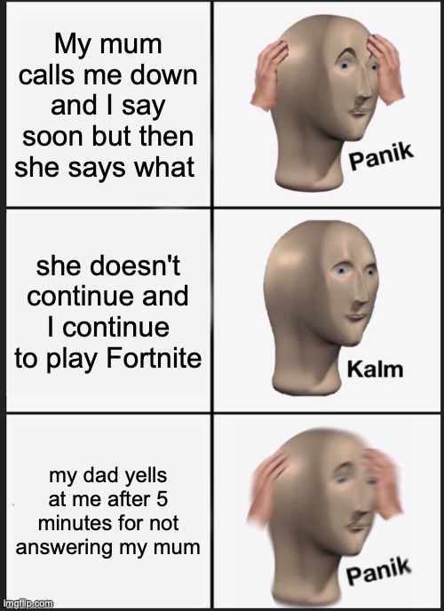 If you can relate upvote | My mum calls me down and I say soon but then she says what; she doesn't continue and I continue to play Fortnite; my dad yells at me after 5 minutes for not answering my mum | image tagged in memes,panik kalm panik | made w/ Imgflip meme maker