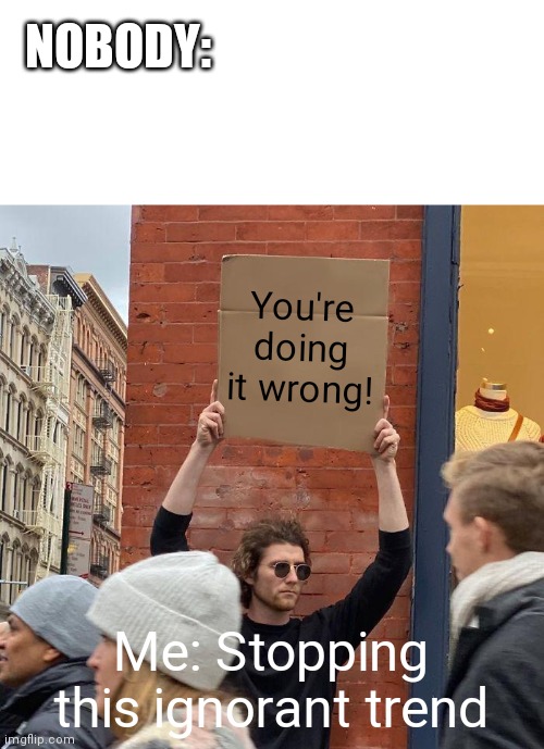 This trend is dumbing people down | NOBODY:; You're doing it wrong! Me: Stopping this ignorant trend | image tagged in blank white template,memes,guy holding cardboard sign | made w/ Imgflip meme maker