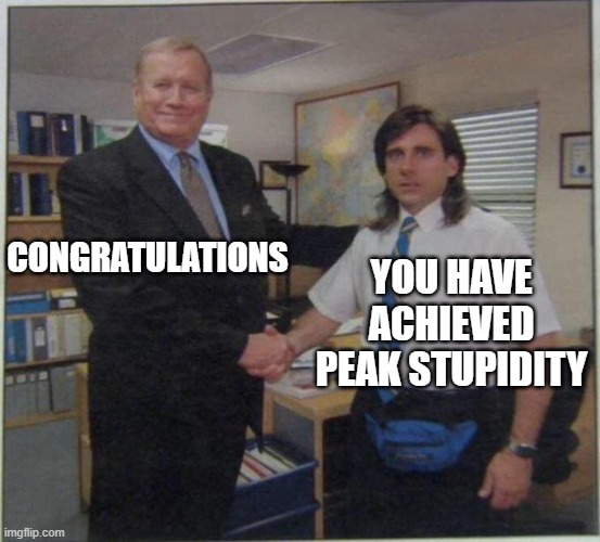 Peak Stupidity | CONGRATULATIONS; YOU HAVE ACHIEVED PEAK STUPIDITY | image tagged in the office handshake | made w/ Imgflip meme maker