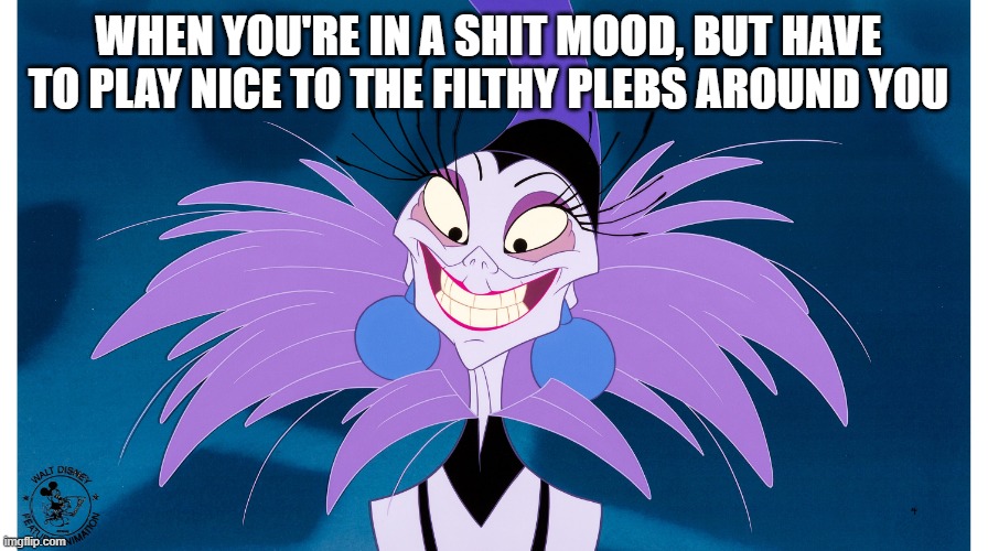 Yzma | WHEN YOU'RE IN A SHIT MOOD, BUT HAVE TO PLAY NICE TO THE FILTHY PLEBS AROUND YOU | image tagged in yzma | made w/ Imgflip meme maker