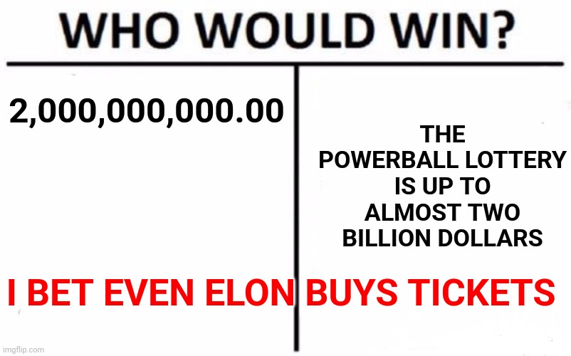 Two Billion Dollar Lottery | THE POWERBALL LOTTERY IS UP TO ALMOST TWO BILLION DOLLARS; 2,000,000,000.00; I BET EVEN ELON BUYS TICKETS | image tagged in memes,who would win,two billion,lottery ticket,the lottery,billionaire | made w/ Imgflip meme maker