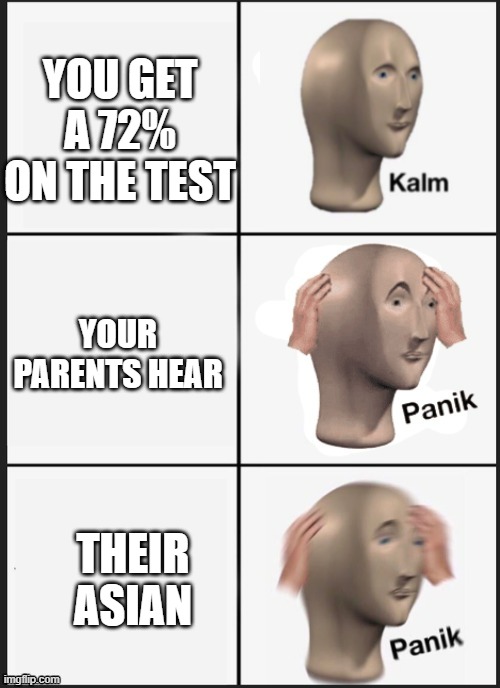 grades decide whether u live | YOU GET A 72% ON THE TEST; YOUR PARENTS HEAR; THEIR ASIAN | image tagged in kalm panik panik | made w/ Imgflip meme maker