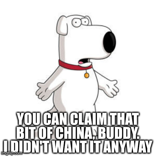 Family Guy Brian Meme | YOU CAN CLAIM THAT BIT OF CHINA, BUDDY.
I DIDN'T WANT IT ANYWAY | image tagged in memes,family guy brian | made w/ Imgflip meme maker