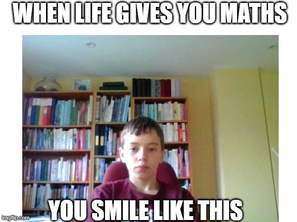 Maths time | WHEN LIFE GIVES YOU MATHS; YOU SMILE LIKE THIS | image tagged in lol so funny | made w/ Imgflip meme maker