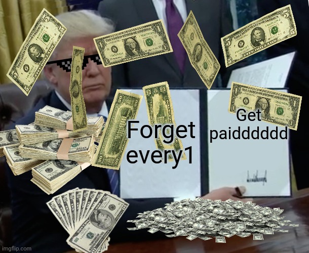 Get paidddddd; Forget every1 | image tagged in cash,money,donald trump,deal with it | made w/ Imgflip meme maker