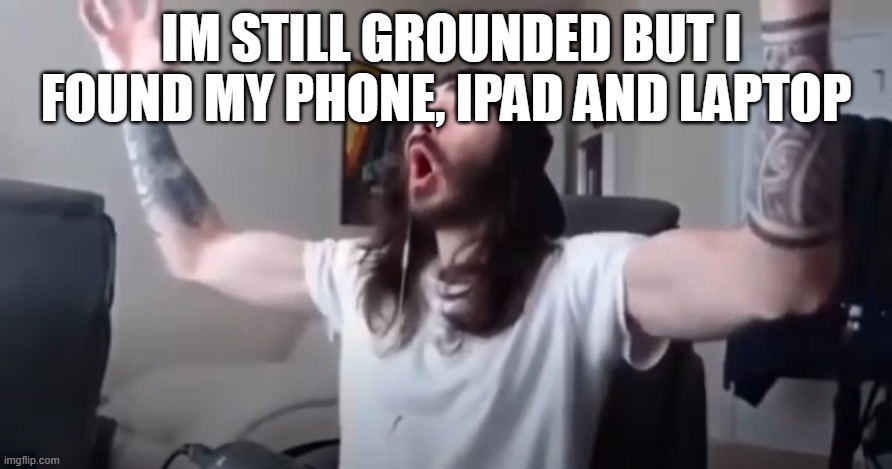 i can post more funy memes now | IM STILL GROUNDED BUT I FOUND MY PHONE, IPAD AND LAPTOP | image tagged in woo yeah baby thats what we've been waiting for | made w/ Imgflip meme maker