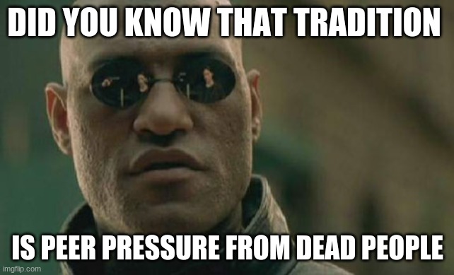 *insert shower thought title* | DID YOU KNOW THAT TRADITION; IS PEER PRESSURE FROM DEAD PEOPLE | image tagged in memes,matrix morpheus,shower thoughts | made w/ Imgflip meme maker
