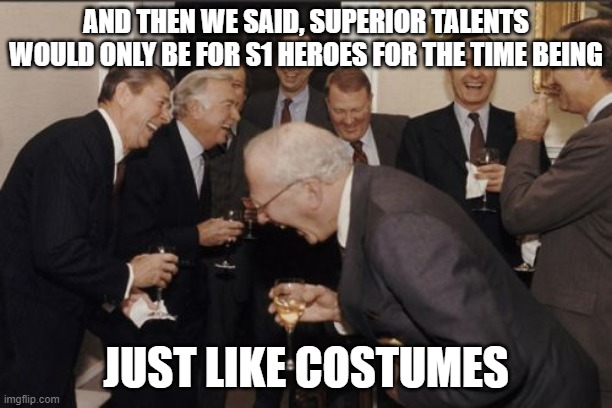 Laughing Men In Suits Meme | AND THEN WE SAID, SUPERIOR TALENTS WOULD ONLY BE FOR S1 HEROES FOR THE TIME BEING; JUST LIKE COSTUMES | image tagged in memes,laughing men in suits | made w/ Imgflip meme maker