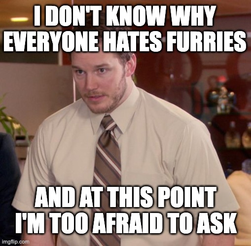 Afraid To Ask Andy Meme | I DON'T KNOW WHY EVERYONE HATES FURRIES; AND AT THIS POINT I'M TOO AFRAID TO ASK | image tagged in memes,afraid to ask andy,furry | made w/ Imgflip meme maker