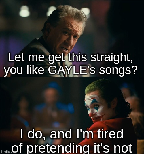 I'm tired of pretending it's not | Let me get this straight, you like GAYLE's songs? I do, and I'm tired of pretending it's not | image tagged in i'm tired of pretending it's not | made w/ Imgflip meme maker