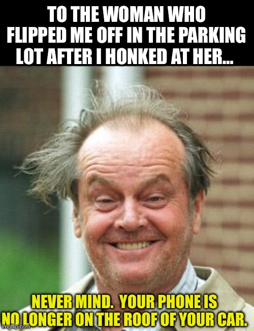 Phone | TO THE WOMAN WHO FLIPPED ME OFF IN THE PARKING LOT AFTER I HONKED AT HER…; NEVER MIND.  YOUR PHONE IS NO LONGER ON THE ROOF OF YOUR CAR. | image tagged in jack nicholson crazy hair | made w/ Imgflip meme maker