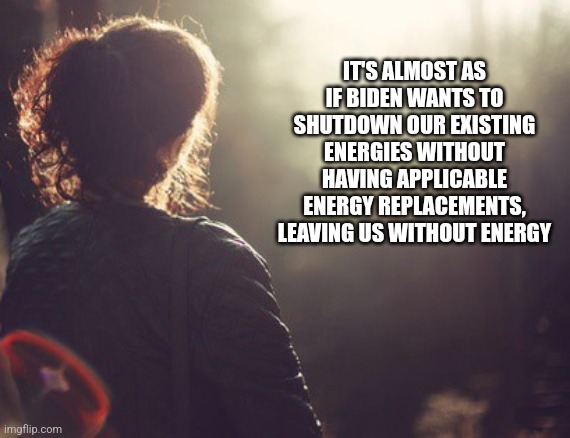 IT'S ALMOST AS IF BIDEN WANTS TO SHUTDOWN OUR EXISTING ENERGIES WITHOUT HAVING APPLICABLE ENERGY REPLACEMENTS, LEAVING US WITHOUT ENERGY | image tagged in funny memes | made w/ Imgflip meme maker