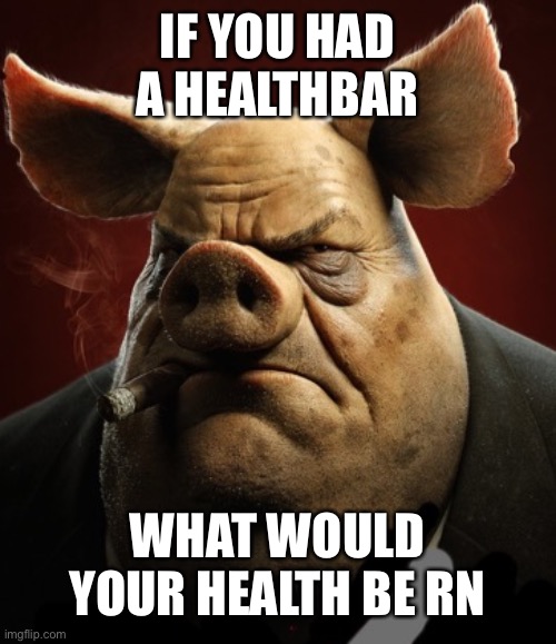 Also max hp | IF YOU HAD A HEALTHBAR; WHAT WOULD YOUR HEALTH BE RN | image tagged in hyper realistic picture of a more average looking pig smoking | made w/ Imgflip meme maker