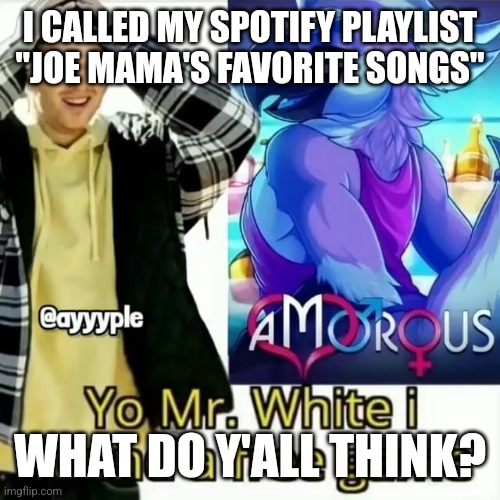 Yo Mr. White i found a free game | I CALLED MY SPOTIFY PLAYLIST "JOE MAMA'S FAVORITE SONGS"; WHAT DO Y'ALL THINK? | made w/ Imgflip meme maker