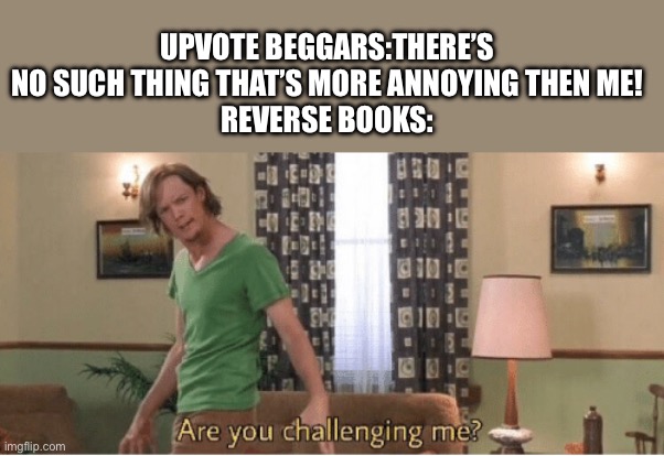 I hate reverse books | UPVOTE BEGGARS:THERE’S NO SUCH THING THAT’S MORE ANNOYING THEN ME!
REVERSE BOOKS: | image tagged in are you challenging me | made w/ Imgflip meme maker