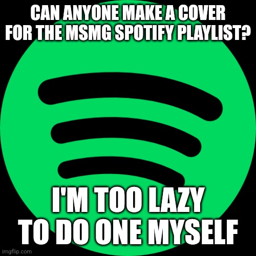 CAN ANYONE MAKE A COVER FOR THE MSMG SPOTIFY PLAYLIST? I'M TOO LAZY TO DO ONE MYSELF | made w/ Imgflip meme maker