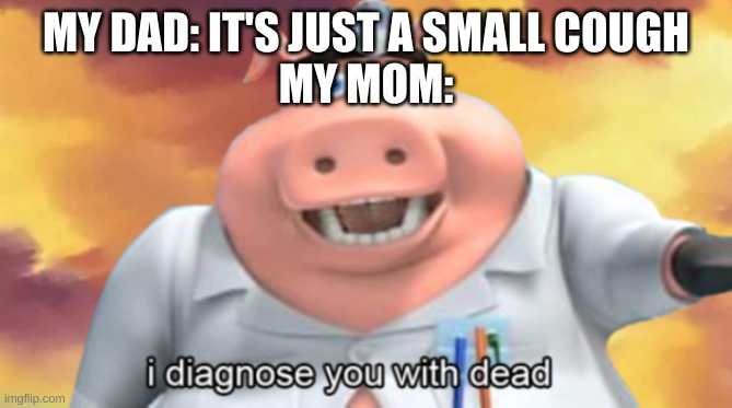 Dead | MY DAD: IT'S JUST A SMALL COUGH
MY MOM: | image tagged in i diagnose you with dead,why are you reading this | made w/ Imgflip meme maker